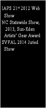 IAPS 21st 2012 Web
  Show
NC Statewide Show, 
   2013, Sun-Eden
  Artists’ Gear Award
SVFAL 2014 Juried 
  Show
